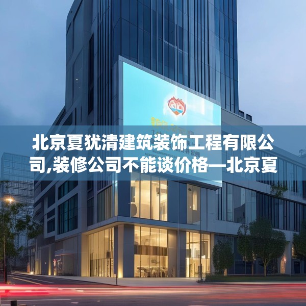 北京夏犹清建筑装饰工程有限公司,装修公司不能谈价格—北京夏犹清建筑装饰工程有限公司613.a489b490c493fgy.500jhhj