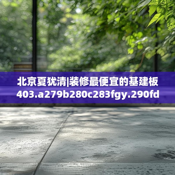 北京夏犹清|装修最便宜的基建板403.a279b280c283fgy.290fdsfds