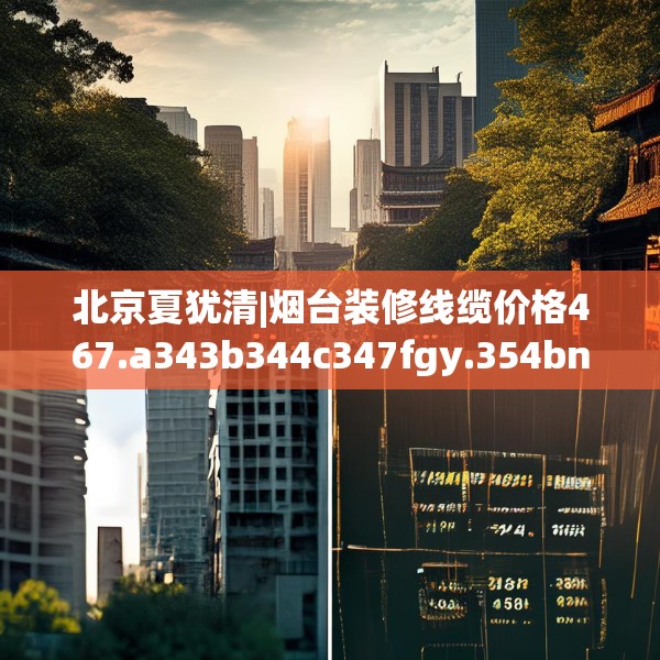 北京夏犹清|烟台装修线缆价格467.a343b344c347fgy.354bnbn