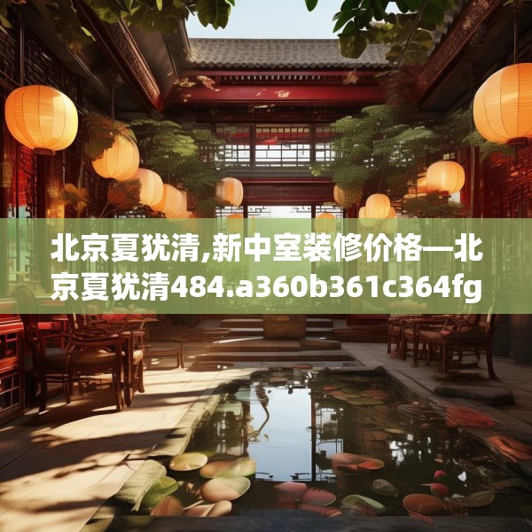北京夏犹清,新中室装修价格—北京夏犹清484.a360b361c364fgy.371dewqe