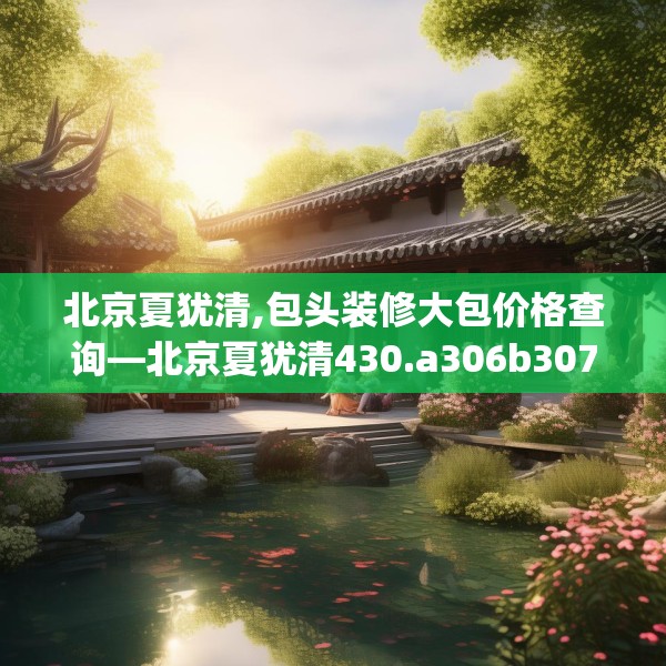 北京夏犹清,包头装修大包价格查询—北京夏犹清430.a306b307c310fgy.317dewqe