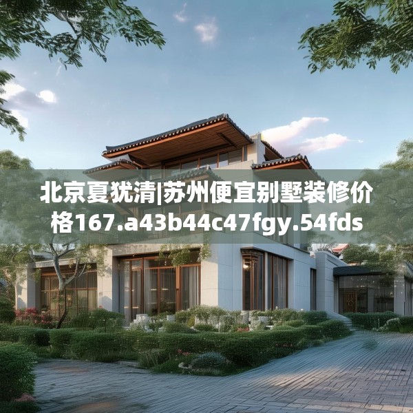 北京夏犹清|苏州便宜别墅装修价格167.a43b44c47fgy.54fds