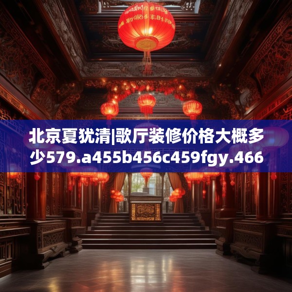 北京夏犹清|歌厅装修价格大概多少579.a455b456c459fgy.466uyk