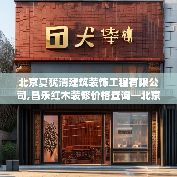 北京夏犹清建筑装饰工程有限公司,昌乐红木装修价格查询—北京夏犹清建筑装饰工程有限公司143.a19b20c23fgy.30bnbn