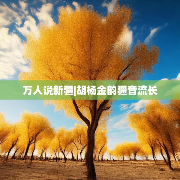 万人说新疆|胡杨金韵疆音流长