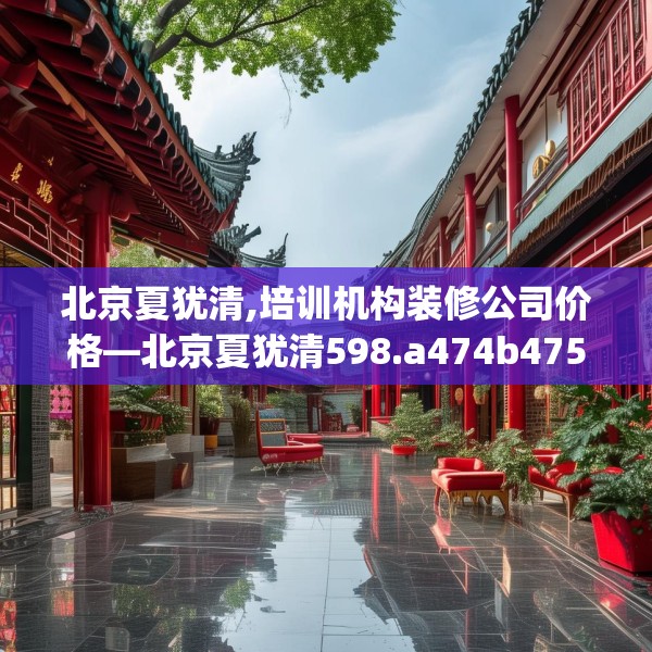 北京夏犹清,培训机构装修公司价格—北京夏犹清598.a474b475c478fgy.485htyj