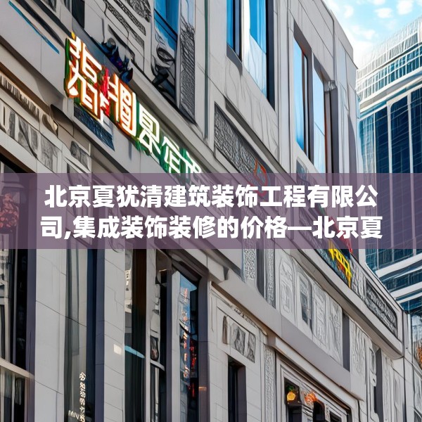 北京夏犹清建筑装饰工程有限公司,集成装饰装修的价格—北京夏犹清建筑装饰工程有限公司340.a216b217c220fgy.227dewqe