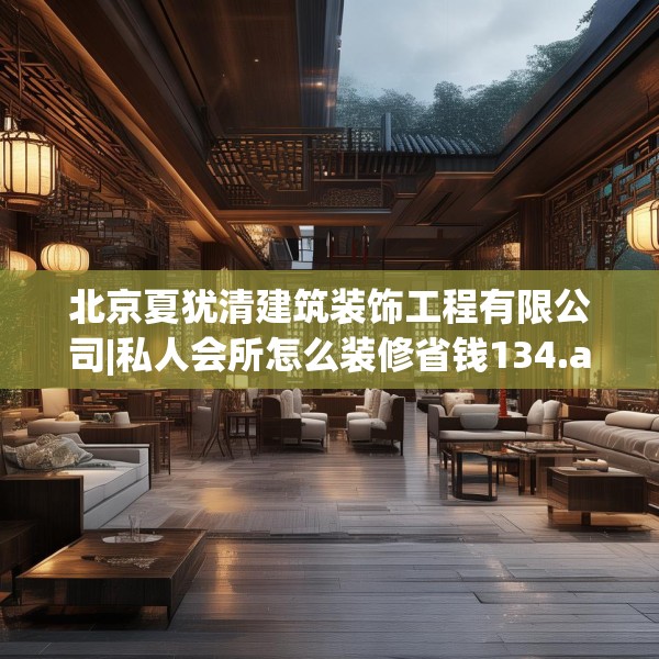 北京夏犹清建筑装饰工程有限公司|私人会所怎么装修省钱134.a10b11c14fgy.21wew