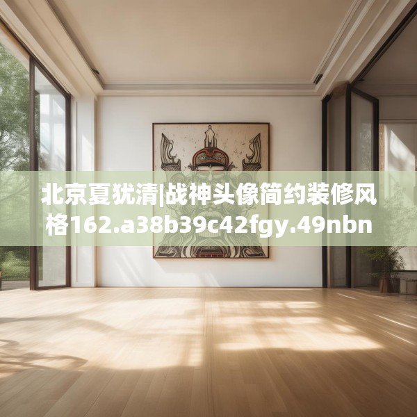 北京夏犹清|战神头像简约装修风格162.a38b39c42fgy.49nbn