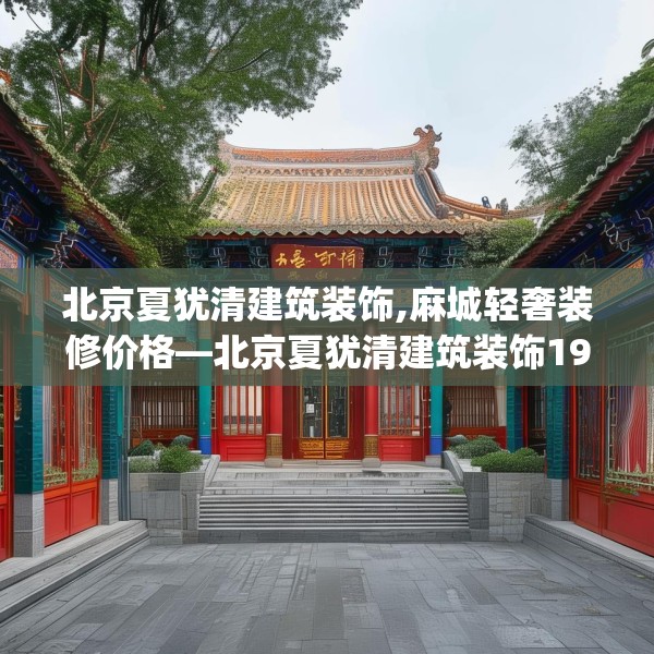 北京夏犹清建筑装饰,麻城轻奢装修价格—北京夏犹清建筑装饰197.a73b74c77fgy.84bnbn