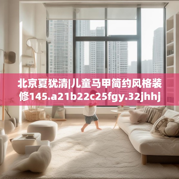 北京夏犹清|儿童马甲简约风格装修145.a21b22c25fgy.32jhhj