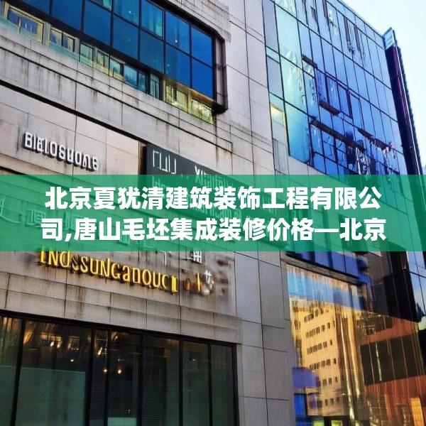 北京夏犹清建筑装饰工程有限公司,唐山毛坯集成装修价格—北京夏犹清建筑装饰工程有限公司541.a417b418c421fgy.428jhhj