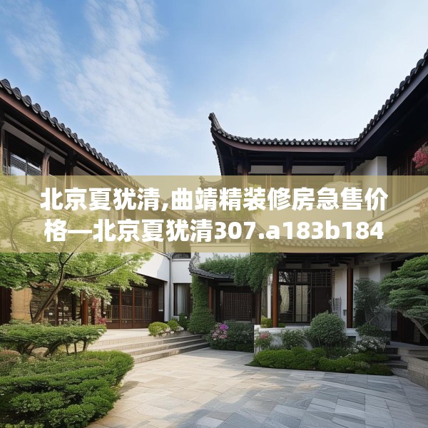 北京夏犹清,曲靖精装修房急售价格—北京夏犹清307.a183b184c187fgy.194jhhj
