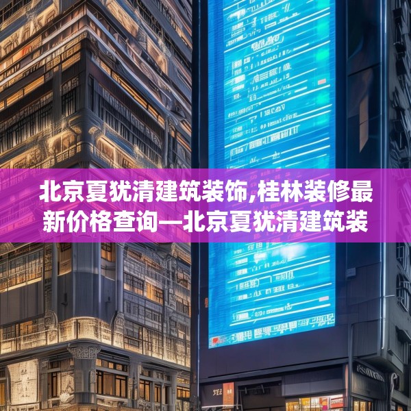北京夏犹清建筑装饰,桂林装修最新价格查询—北京夏犹清建筑装饰358.a234b235c238fgy.245dewqe