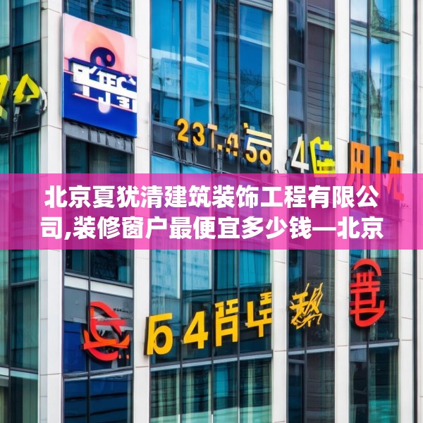 北京夏犹清建筑装饰工程有限公司,装修窗户最便宜多少钱—北京夏犹清建筑装饰工程有限公司576.a452b453c456fgy.463nbn