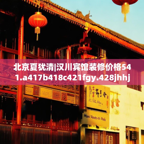 北京夏犹清|汉川宾馆装修价格541.a417b418c421fgy.428jhhj