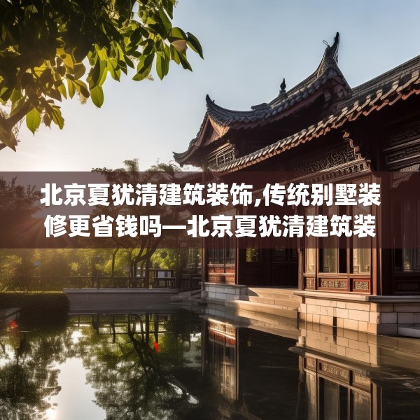 北京夏犹清建筑装饰,传统别墅装修更省钱吗—北京夏犹清建筑装饰219.a95b96c99fgy.106uyk