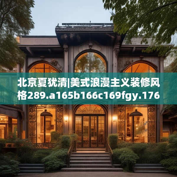 北京夏犹清|美式浪漫主义装修风格289.a165b166c169fgy.176jhhj