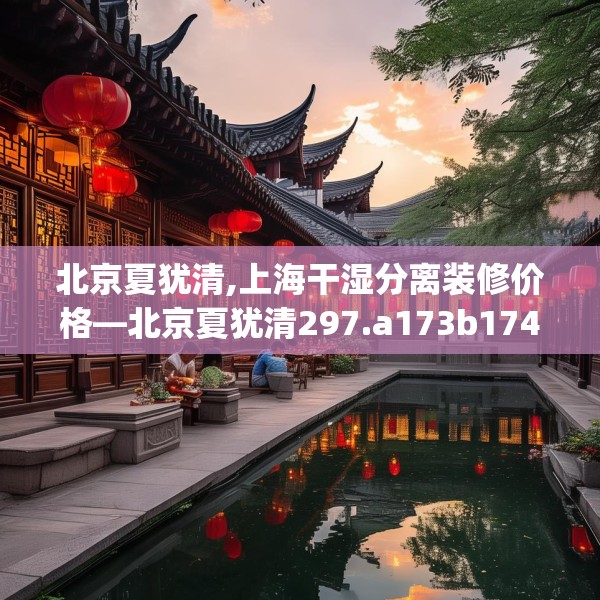 北京夏犹清,上海干湿分离装修价格—北京夏犹清297.a173b174c177fgy.184fghfd