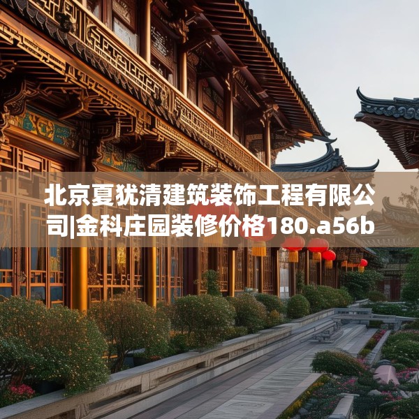 北京夏犹清建筑装饰工程有限公司|金科庄园装修价格180.a56b57c60fgy.67nbn