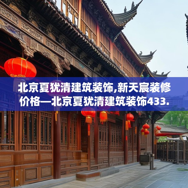 北京夏犹清建筑装饰,新天宸装修价格—北京夏犹清建筑装饰433.a309b310c313fgy.320jhhj