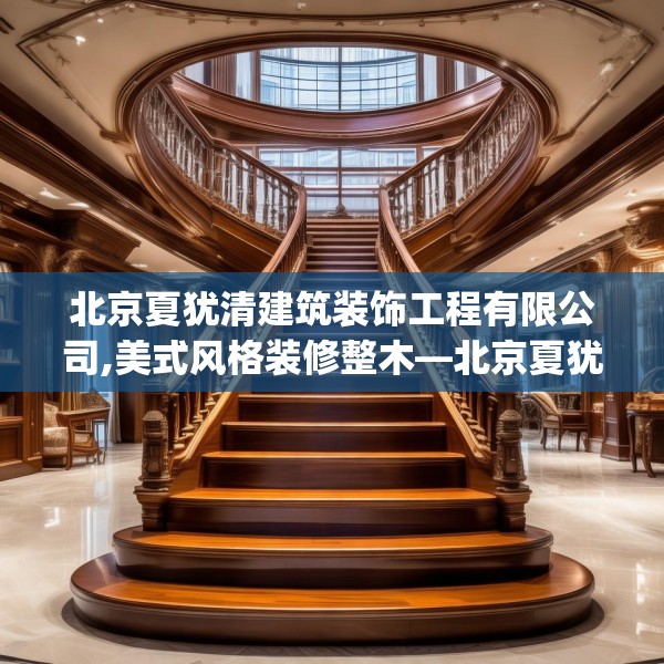 北京夏犹清建筑装饰工程有限公司,美式风格装修整木—北京夏犹清建筑装饰工程有限公司360.a236b237c240fgy.247nbn