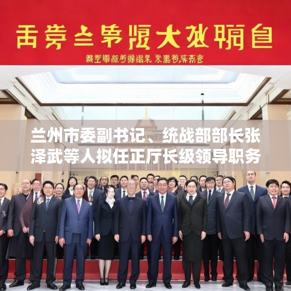 兰州市委副书记、统战部部长张泽武等人拟任正厅长级领导职务