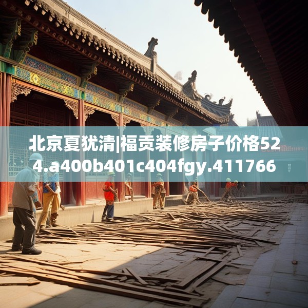 北京夏犹清|福贡装修房子价格524.a400b401c404fgy.41176662