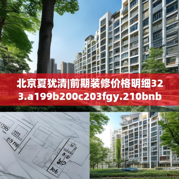 北京夏犹清|前期装修价格明细323.a199b200c203fgy.210bnbn