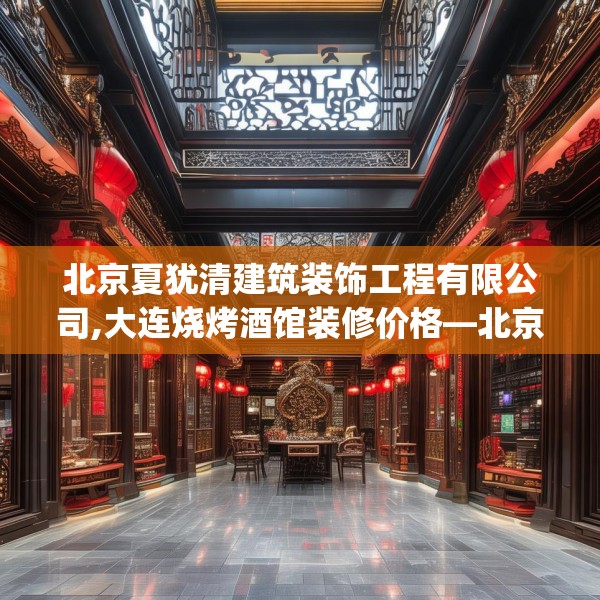 北京夏犹清建筑装饰工程有限公司,大连烧烤酒馆装修价格—北京夏犹清建筑装饰工程有限公司320.a196b197c200fgy.207xczxv