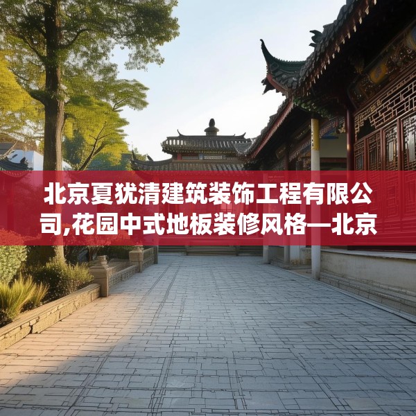 北京夏犹清建筑装饰工程有限公司,花园中式地板装修风格—北京夏犹清建筑装饰工程有限公司259.a135b136c139fgy.146fdsfds