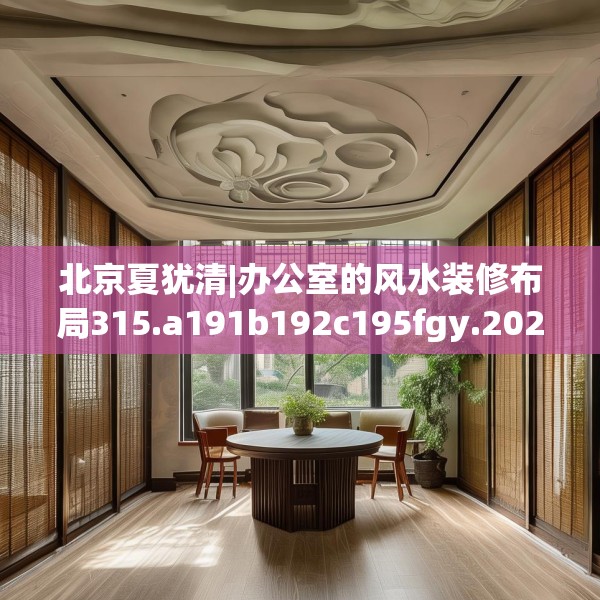 北京夏犹清|办公室的风水装修布局315.a191b192c195fgy.202fghfd