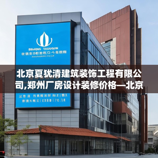 北京夏犹清建筑装饰工程有限公司,郑州厂房设计装修价格—北京夏犹清建筑装饰工程有限公司456.a332b333c336fgy.343dsfds