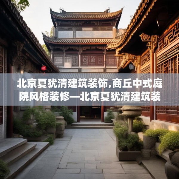 北京夏犹清建筑装饰,商丘中式庭院风格装修—北京夏犹清建筑装饰412.a288b289c292fgy.299dewqe