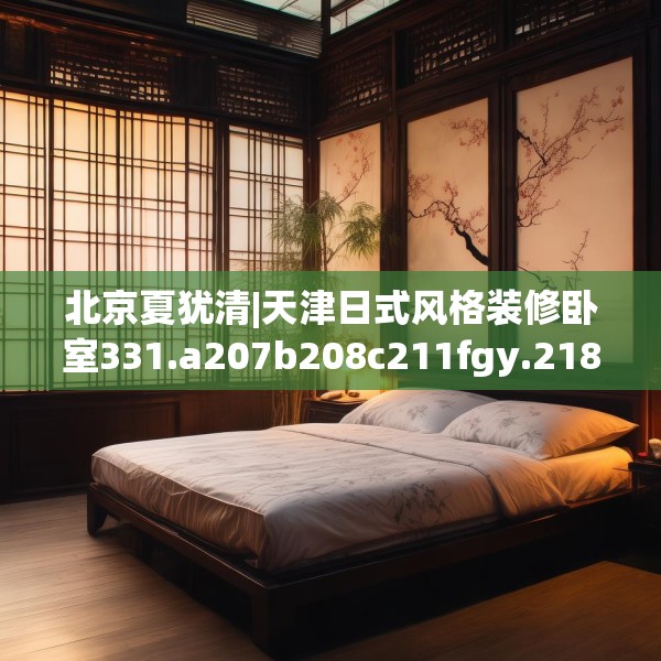 北京夏犹清|天津日式风格装修卧室331.a207b208c211fgy.218fdsfds