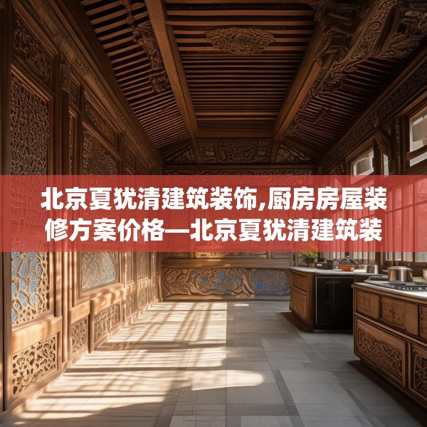 北京夏犹清建筑装饰,厨房房屋装修方案价格—北京夏犹清建筑装饰256.a132b133c136fgy.143htyj