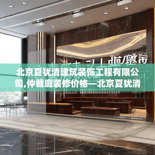 北京夏犹清建筑装饰工程有限公司,仲裁庭装修价格—北京夏犹清建筑装饰工程有限公司129.a5b6c9fgy.16uyk