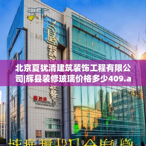 北京夏犹清建筑装饰工程有限公司|辉县装修玻璃价格多少409.a285b286c289fgy.296poiy