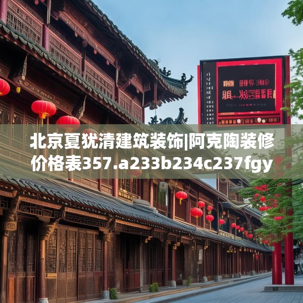北京夏犹清建筑装饰|阿克陶装修价格表357.a233b234c237fgy.244fhsg
