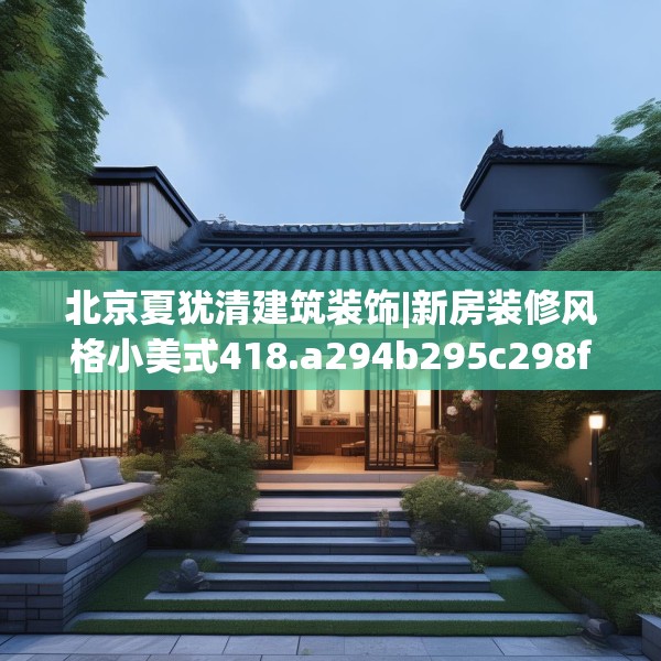 北京夏犹清建筑装饰|新房装修风格小美式418.a294b295c298fgy.305htyj