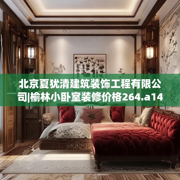 北京夏犹清建筑装饰工程有限公司|榆林小卧室装修价格264.a140b141c144fgy.151lkjl