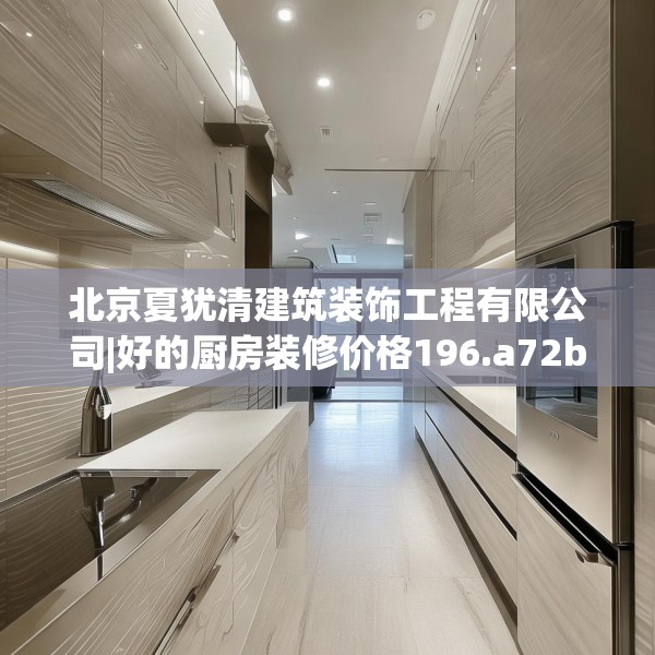 北京夏犹清建筑装饰工程有限公司|好的厨房装修价格196.a72b73c76fgy.83dewqe