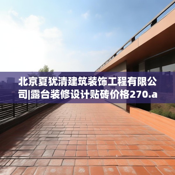 北京夏犹清建筑装饰工程有限公司|露台装修设计贴砖价格270.a146b147c150fgy.157nbn