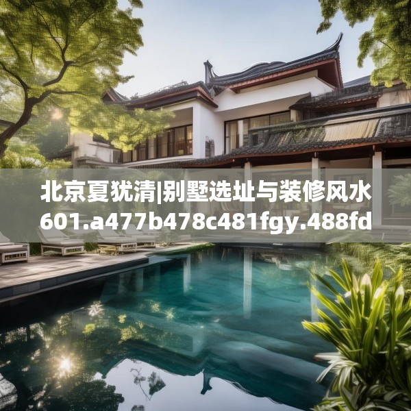 北京夏犹清|别墅选址与装修风水601.a477b478c481fgy.488fdsfds