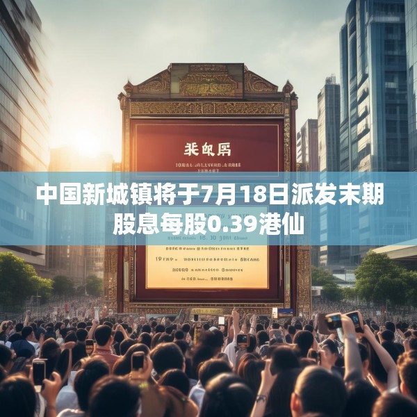中国新城镇将于7月18日派发末期股息每股0.39港仙