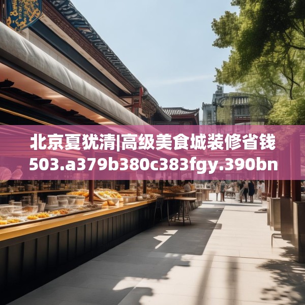 北京夏犹清|高级美食城装修省钱503.a379b380c383fgy.390bnbn