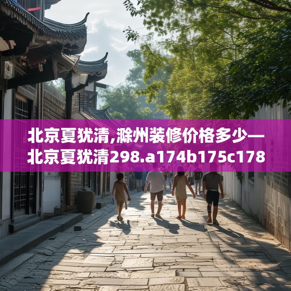 北京夏犹清,滁州装修价格多少—北京夏犹清298.a174b175c178fgy.185sdA