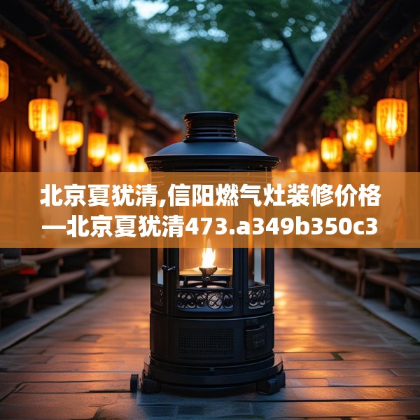 北京夏犹清,信阳燃气灶装修价格—北京夏犹清473.a349b350c353fgy.360fds