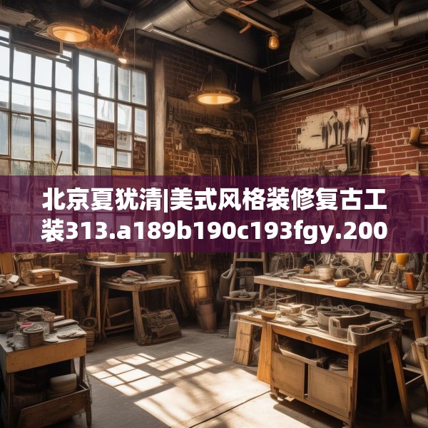 北京夏犹清|美式风格装修复古工装313.a189b190c193fgy.200fdsfds