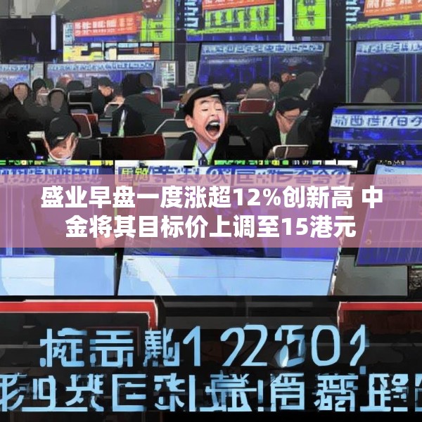盛业早盘一度涨超12%创新高 中金将其目标价上调至15港元